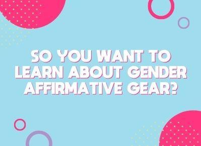 So You Want to Learn About Gender Affirmative Gear?