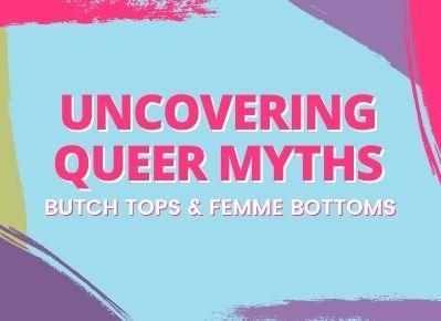 UNCOVERING QUEER MYTHS: Butch Tops and Femme Bottoms 